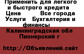 Применить для легкого и быстрого кредита › Цена ­ 123 - Все города Услуги » Бухгалтерия и финансы   . Калининградская обл.,Пионерский г.